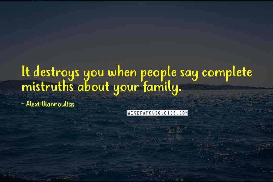 Alexi Giannoulias Quotes: It destroys you when people say complete mistruths about your family.