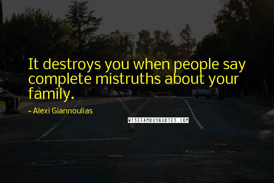 Alexi Giannoulias Quotes: It destroys you when people say complete mistruths about your family.