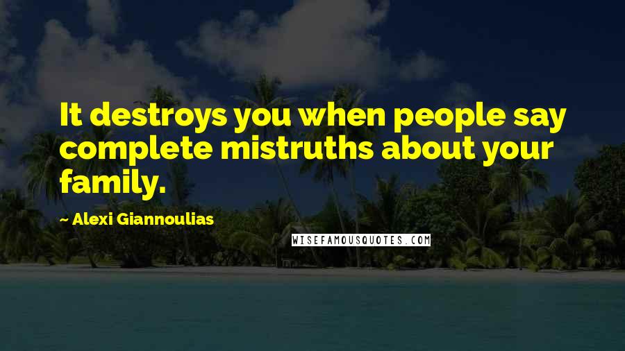 Alexi Giannoulias Quotes: It destroys you when people say complete mistruths about your family.