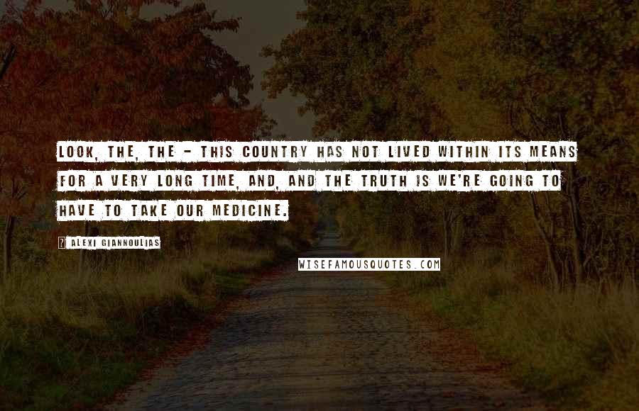 Alexi Giannoulias Quotes: Look, the, the - this country has not lived within its means for a very long time, and, and the truth is we're going to have to take our medicine.