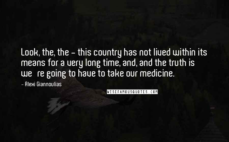 Alexi Giannoulias Quotes: Look, the, the - this country has not lived within its means for a very long time, and, and the truth is we're going to have to take our medicine.