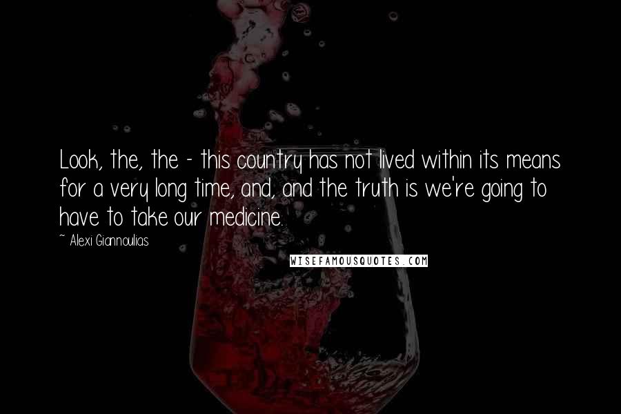 Alexi Giannoulias Quotes: Look, the, the - this country has not lived within its means for a very long time, and, and the truth is we're going to have to take our medicine.