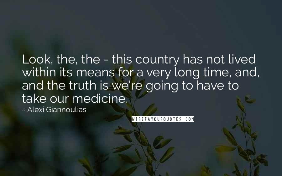 Alexi Giannoulias Quotes: Look, the, the - this country has not lived within its means for a very long time, and, and the truth is we're going to have to take our medicine.
