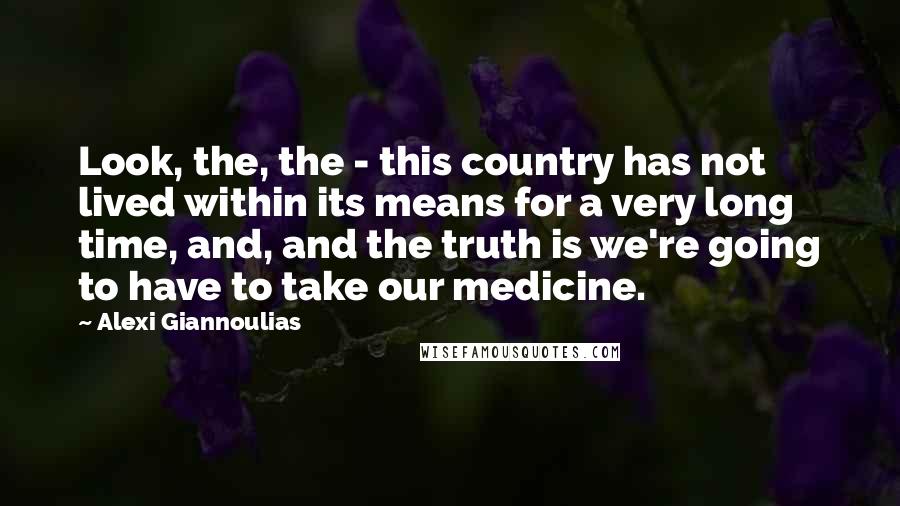Alexi Giannoulias Quotes: Look, the, the - this country has not lived within its means for a very long time, and, and the truth is we're going to have to take our medicine.