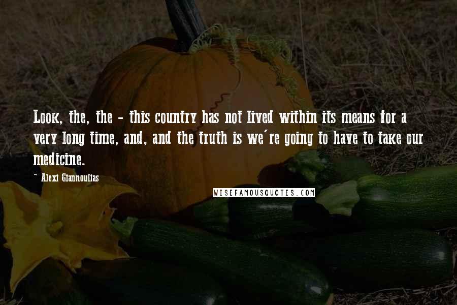 Alexi Giannoulias Quotes: Look, the, the - this country has not lived within its means for a very long time, and, and the truth is we're going to have to take our medicine.