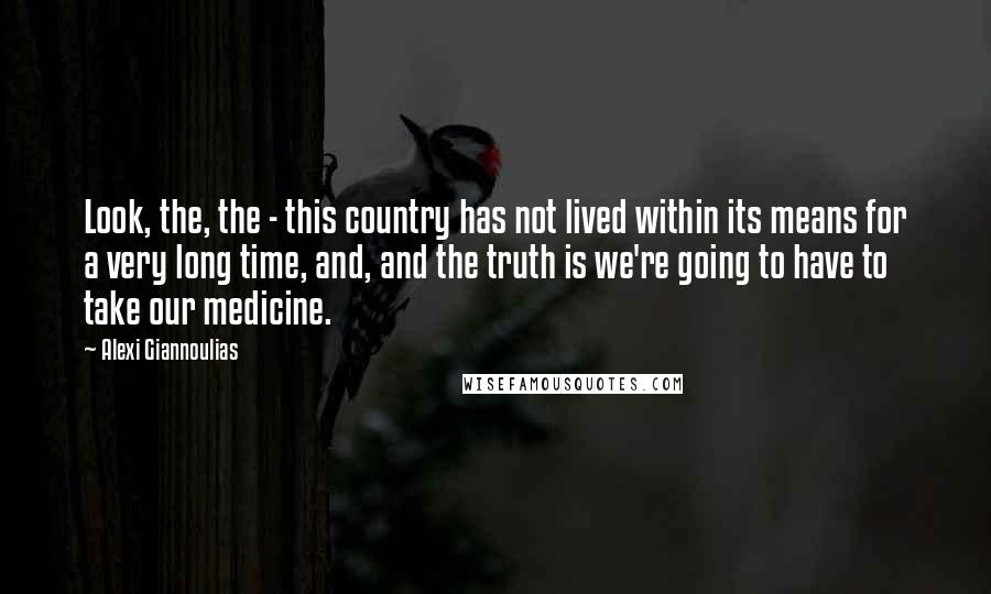 Alexi Giannoulias Quotes: Look, the, the - this country has not lived within its means for a very long time, and, and the truth is we're going to have to take our medicine.