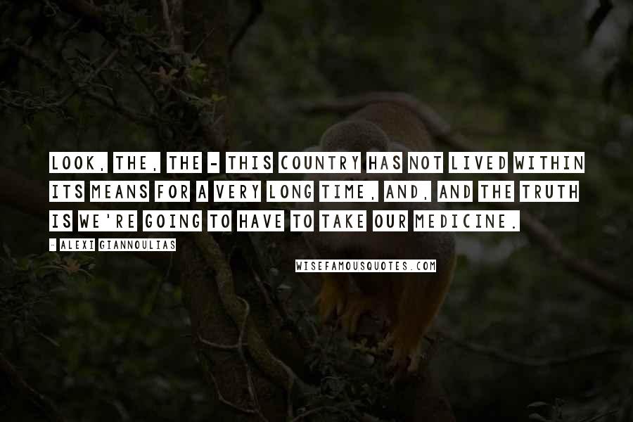 Alexi Giannoulias Quotes: Look, the, the - this country has not lived within its means for a very long time, and, and the truth is we're going to have to take our medicine.