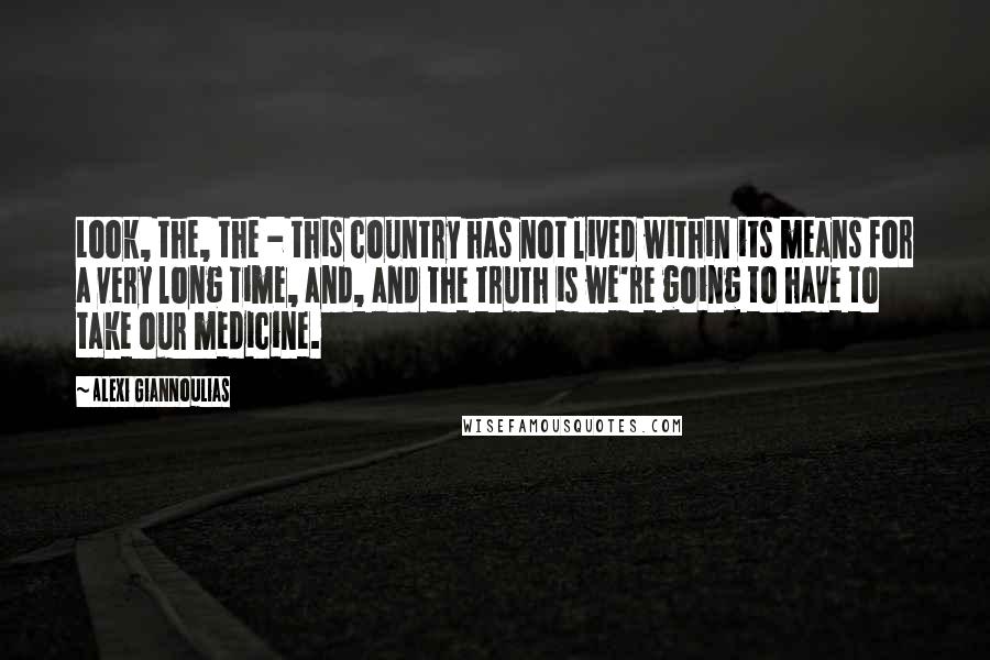 Alexi Giannoulias Quotes: Look, the, the - this country has not lived within its means for a very long time, and, and the truth is we're going to have to take our medicine.