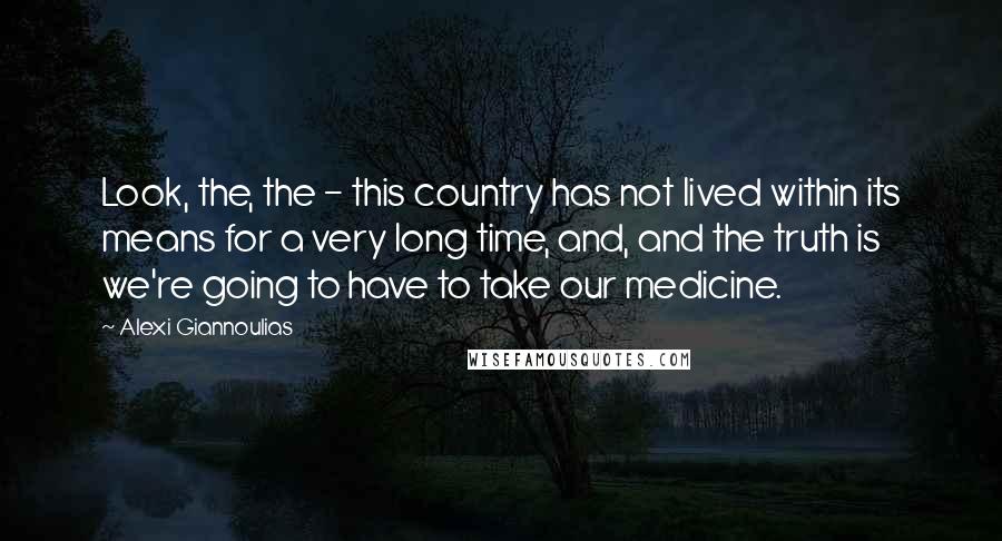 Alexi Giannoulias Quotes: Look, the, the - this country has not lived within its means for a very long time, and, and the truth is we're going to have to take our medicine.