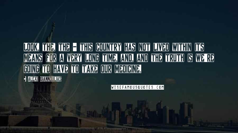 Alexi Giannoulias Quotes: Look, the, the - this country has not lived within its means for a very long time, and, and the truth is we're going to have to take our medicine.