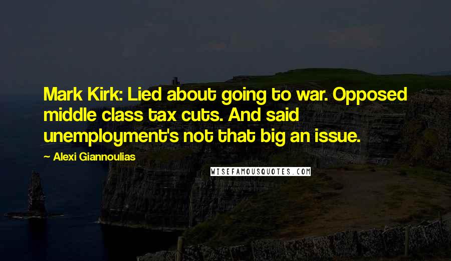 Alexi Giannoulias Quotes: Mark Kirk: Lied about going to war. Opposed middle class tax cuts. And said unemployment's not that big an issue.