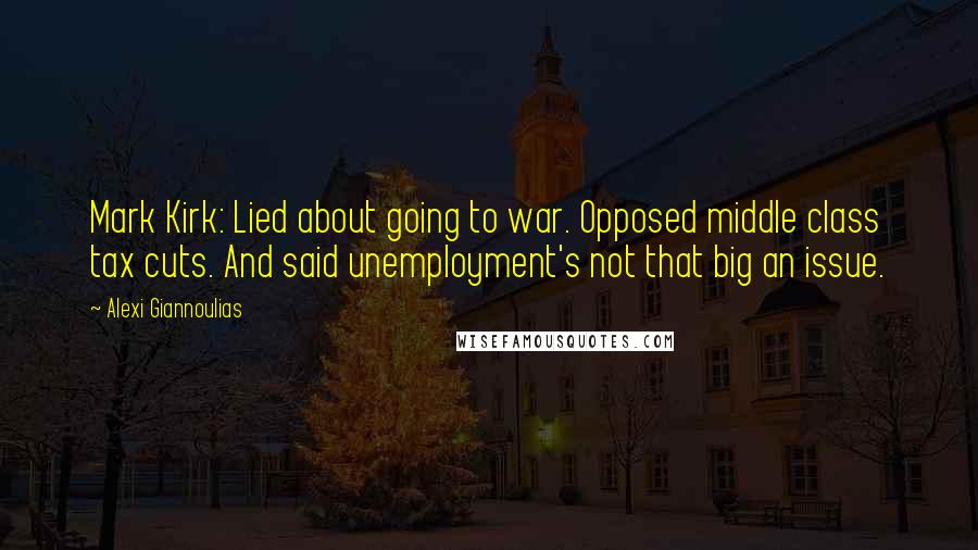 Alexi Giannoulias Quotes: Mark Kirk: Lied about going to war. Opposed middle class tax cuts. And said unemployment's not that big an issue.