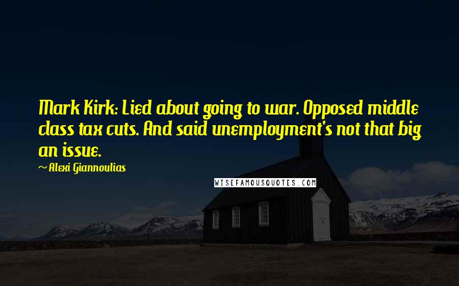 Alexi Giannoulias Quotes: Mark Kirk: Lied about going to war. Opposed middle class tax cuts. And said unemployment's not that big an issue.