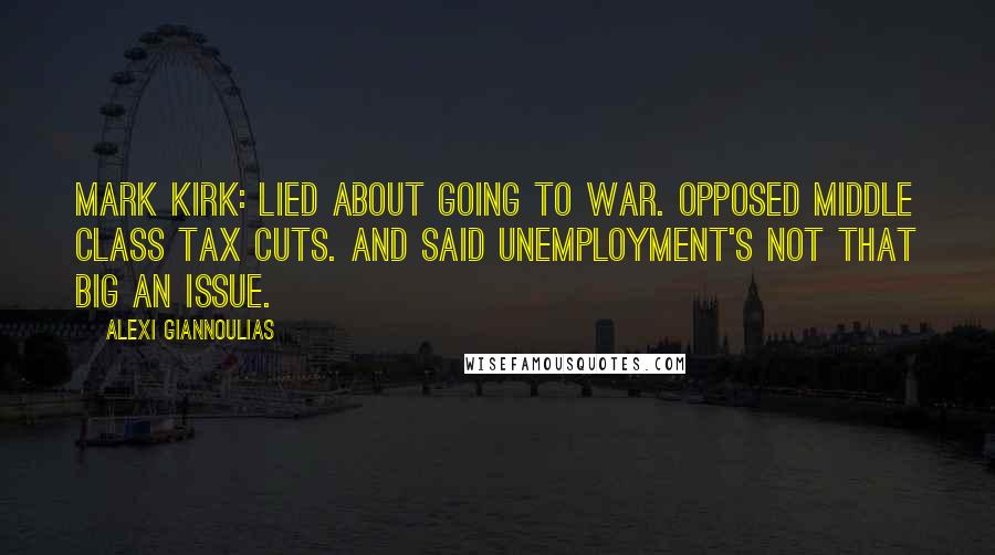 Alexi Giannoulias Quotes: Mark Kirk: Lied about going to war. Opposed middle class tax cuts. And said unemployment's not that big an issue.