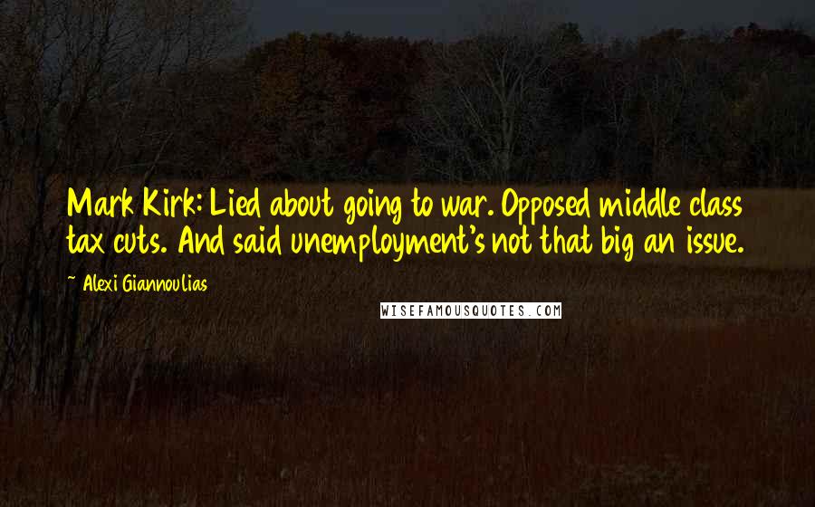 Alexi Giannoulias Quotes: Mark Kirk: Lied about going to war. Opposed middle class tax cuts. And said unemployment's not that big an issue.