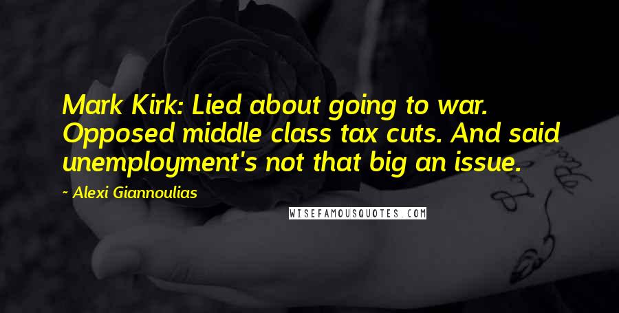 Alexi Giannoulias Quotes: Mark Kirk: Lied about going to war. Opposed middle class tax cuts. And said unemployment's not that big an issue.