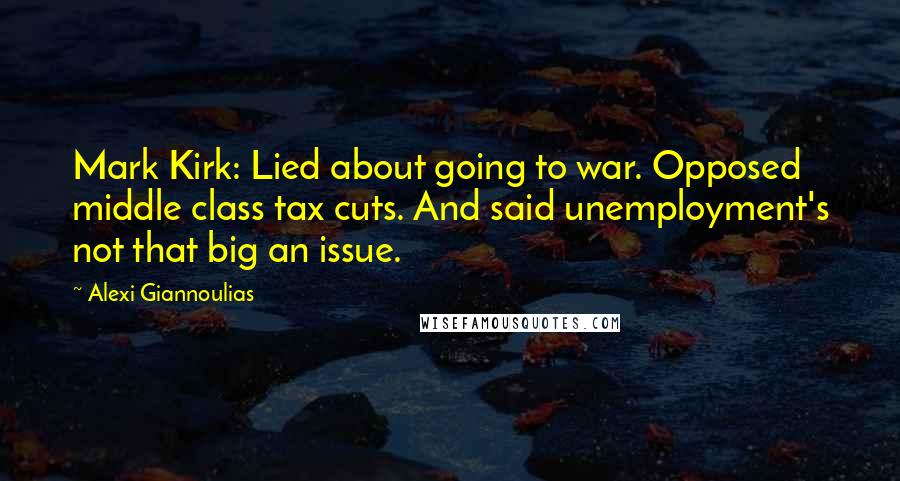 Alexi Giannoulias Quotes: Mark Kirk: Lied about going to war. Opposed middle class tax cuts. And said unemployment's not that big an issue.