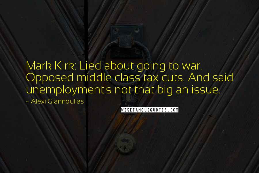 Alexi Giannoulias Quotes: Mark Kirk: Lied about going to war. Opposed middle class tax cuts. And said unemployment's not that big an issue.