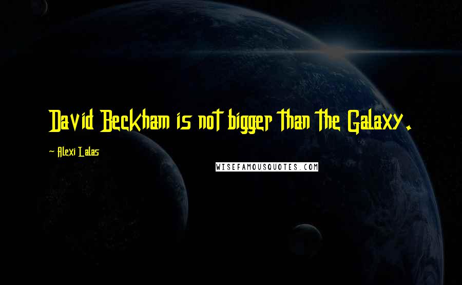 Alexi Lalas Quotes: David Beckham is not bigger than the Galaxy.