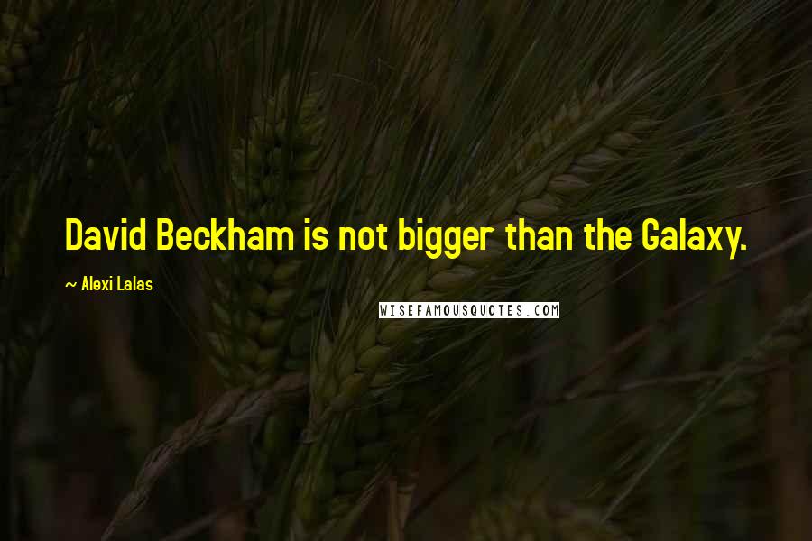 Alexi Lalas Quotes: David Beckham is not bigger than the Galaxy.