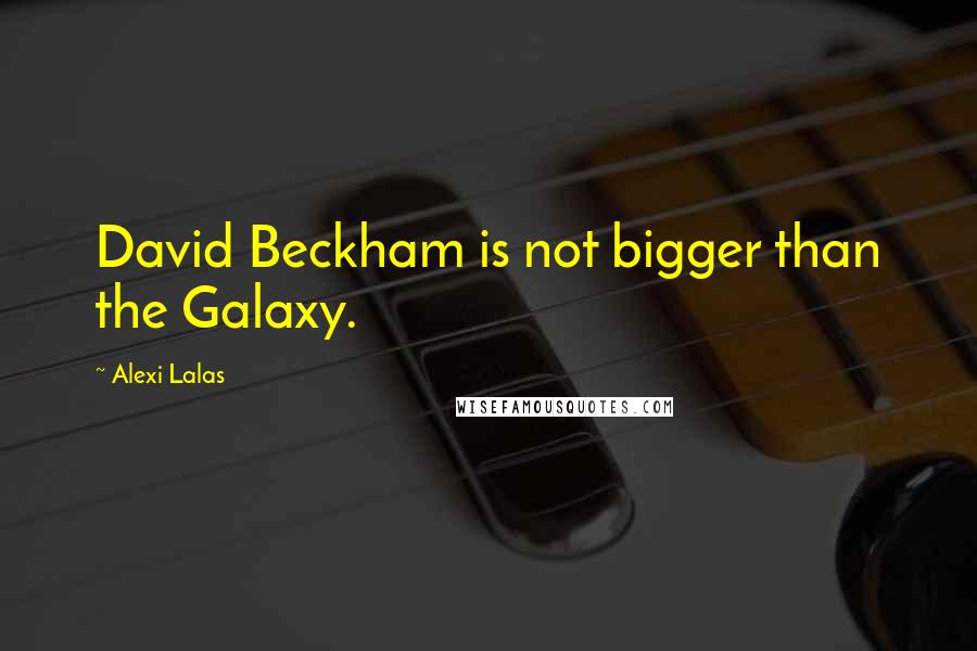 Alexi Lalas Quotes: David Beckham is not bigger than the Galaxy.