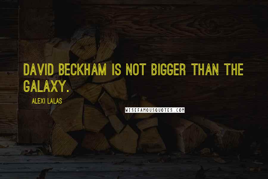 Alexi Lalas Quotes: David Beckham is not bigger than the Galaxy.