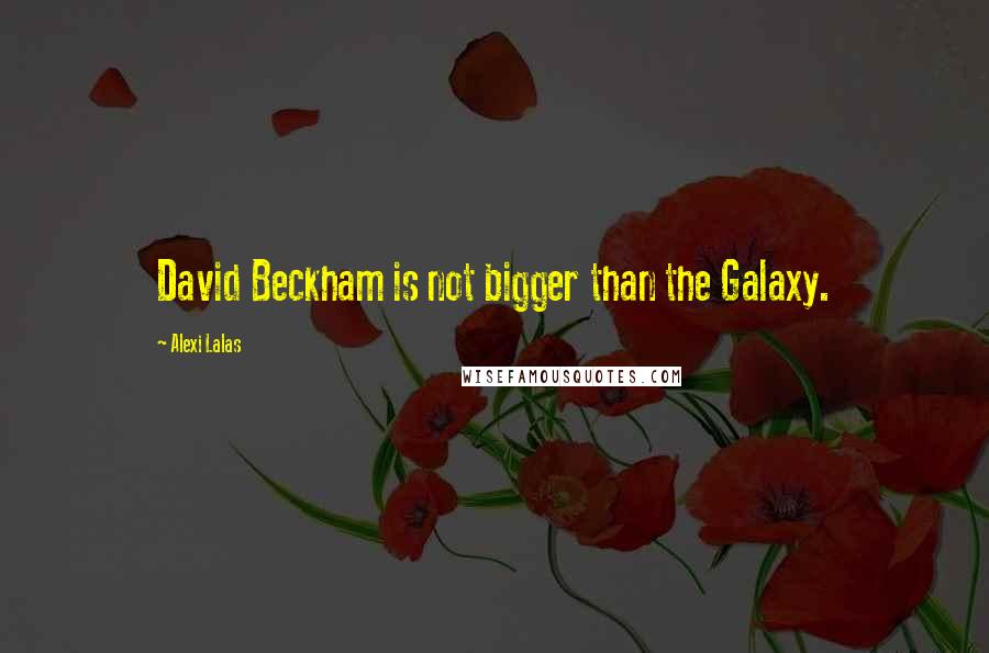 Alexi Lalas Quotes: David Beckham is not bigger than the Galaxy.