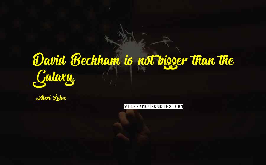 Alexi Lalas Quotes: David Beckham is not bigger than the Galaxy.