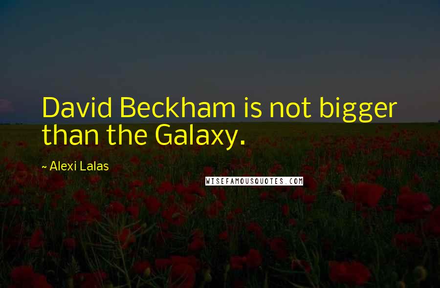 Alexi Lalas Quotes: David Beckham is not bigger than the Galaxy.