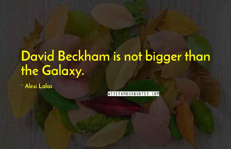 Alexi Lalas Quotes: David Beckham is not bigger than the Galaxy.