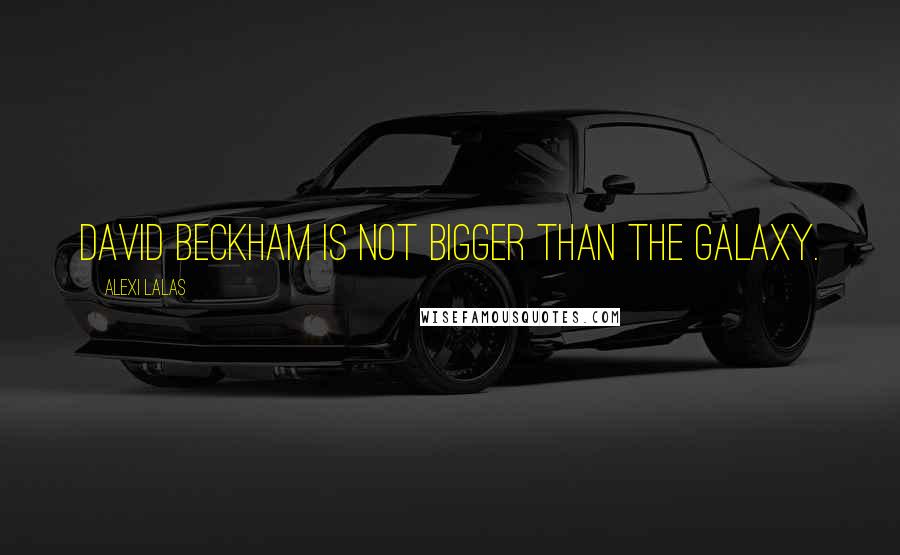 Alexi Lalas Quotes: David Beckham is not bigger than the Galaxy.