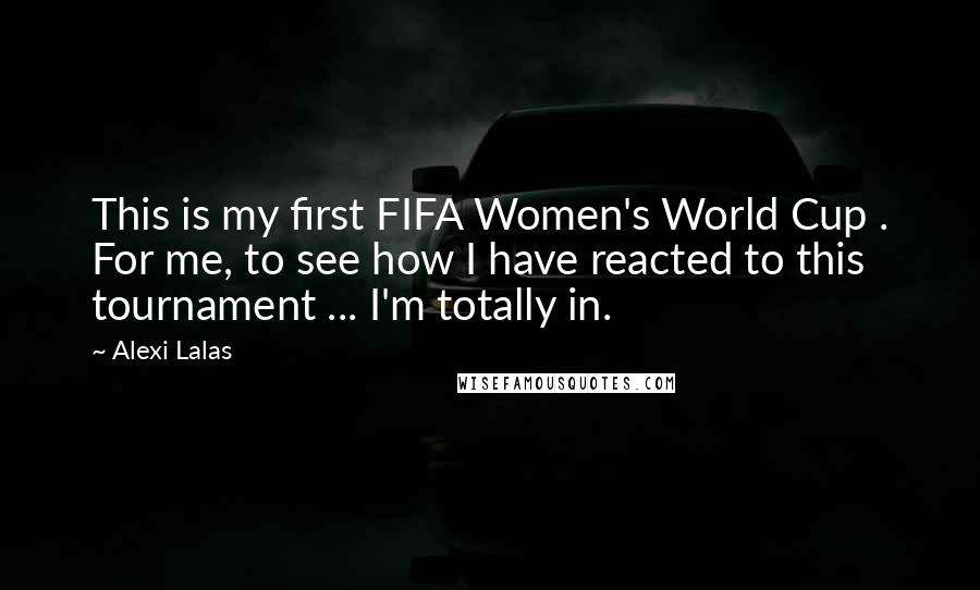 Alexi Lalas Quotes: This is my first FIFA Women's World Cup . For me, to see how I have reacted to this tournament ... I'm totally in.