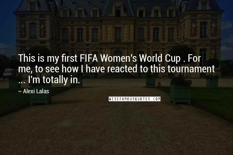 Alexi Lalas Quotes: This is my first FIFA Women's World Cup . For me, to see how I have reacted to this tournament ... I'm totally in.