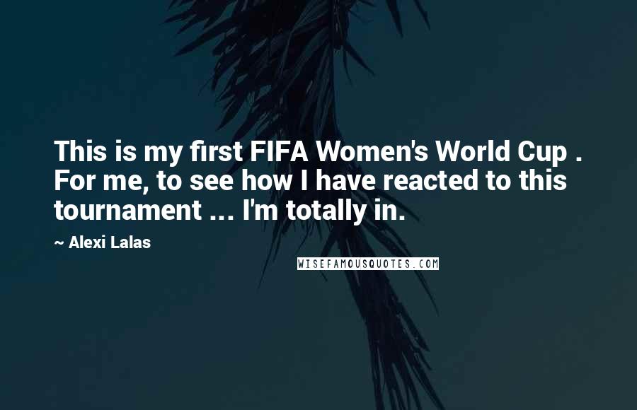 Alexi Lalas Quotes: This is my first FIFA Women's World Cup . For me, to see how I have reacted to this tournament ... I'm totally in.