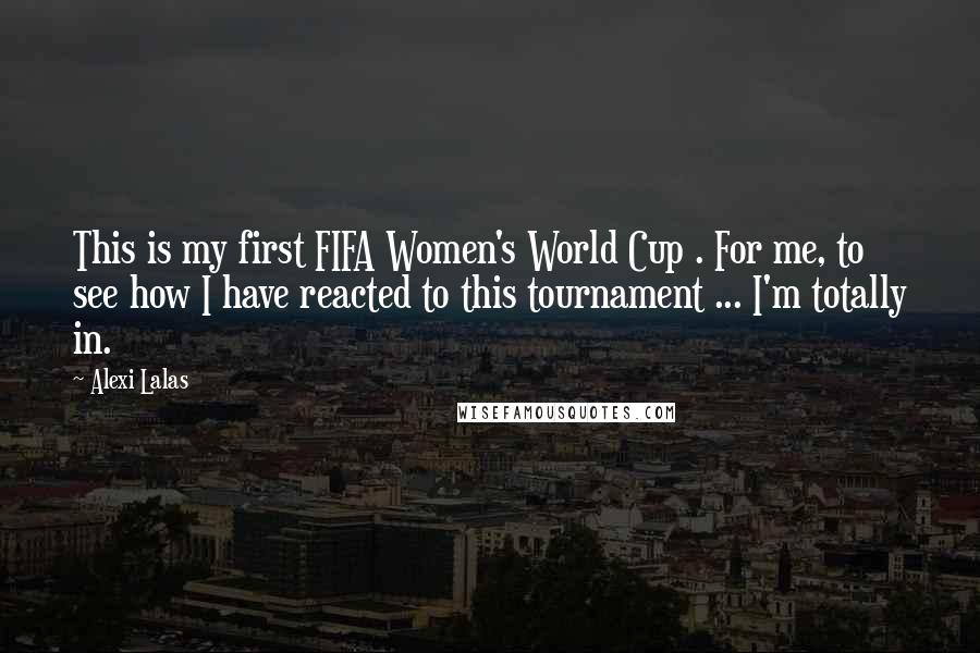 Alexi Lalas Quotes: This is my first FIFA Women's World Cup . For me, to see how I have reacted to this tournament ... I'm totally in.