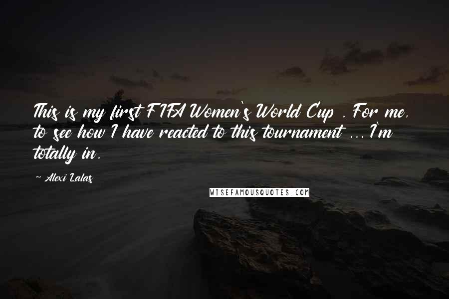 Alexi Lalas Quotes: This is my first FIFA Women's World Cup . For me, to see how I have reacted to this tournament ... I'm totally in.