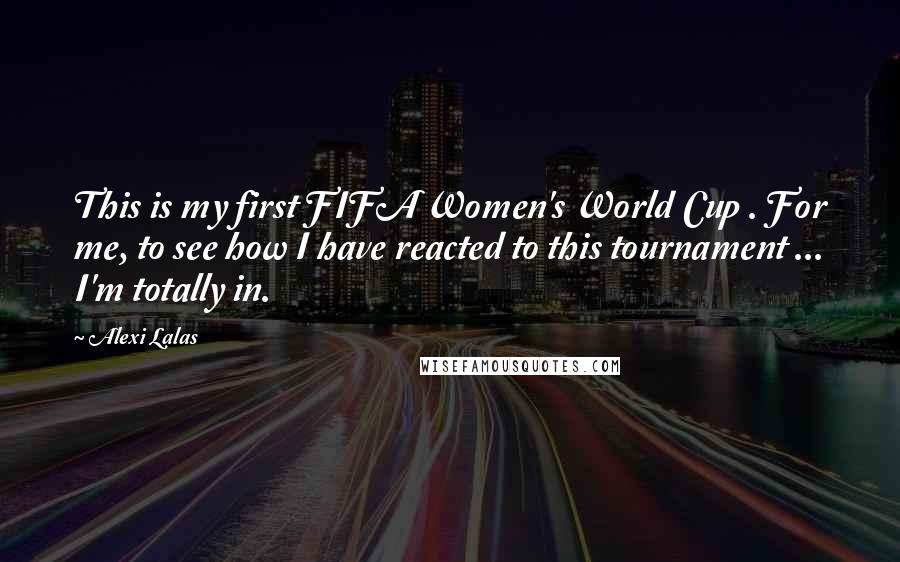 Alexi Lalas Quotes: This is my first FIFA Women's World Cup . For me, to see how I have reacted to this tournament ... I'm totally in.