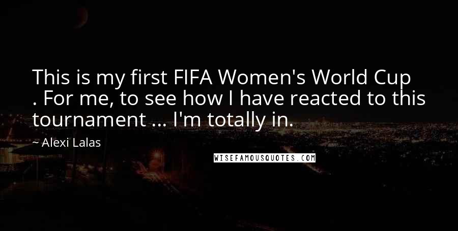 Alexi Lalas Quotes: This is my first FIFA Women's World Cup . For me, to see how I have reacted to this tournament ... I'm totally in.