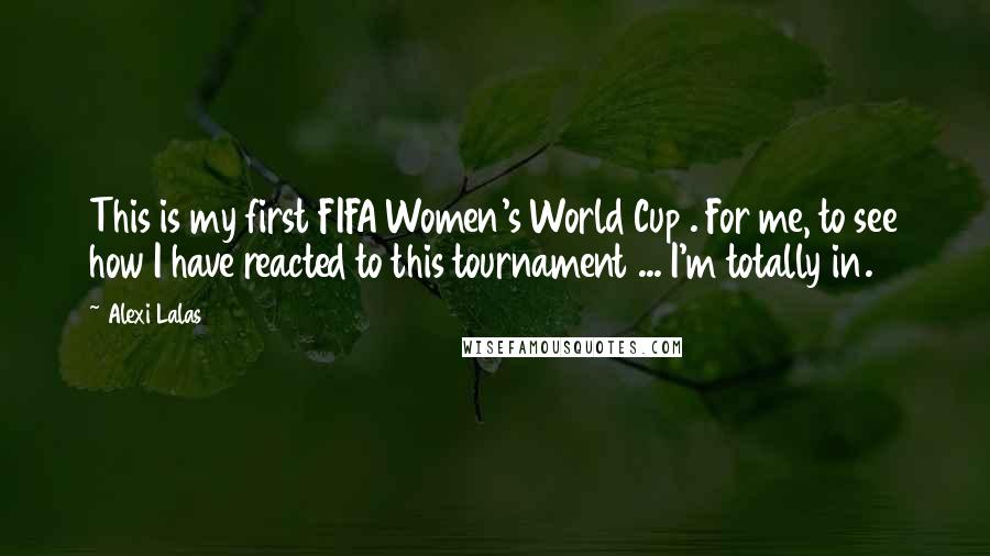 Alexi Lalas Quotes: This is my first FIFA Women's World Cup . For me, to see how I have reacted to this tournament ... I'm totally in.