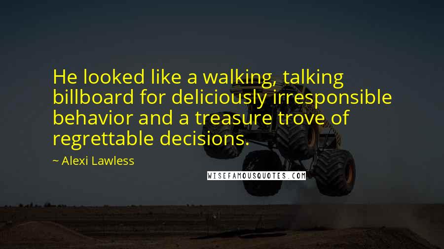 Alexi Lawless Quotes: He looked like a walking, talking billboard for deliciously irresponsible behavior and a treasure trove of regrettable decisions.