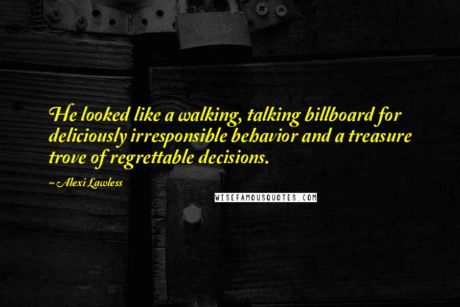 Alexi Lawless Quotes: He looked like a walking, talking billboard for deliciously irresponsible behavior and a treasure trove of regrettable decisions.