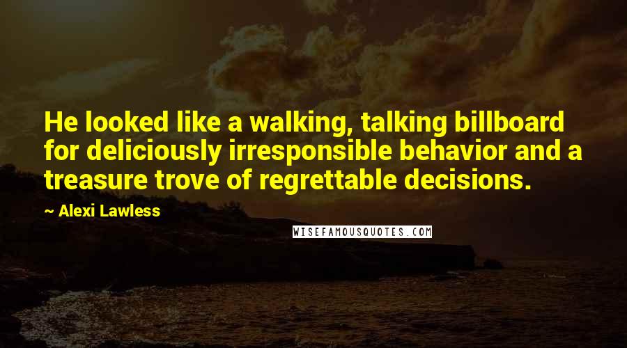 Alexi Lawless Quotes: He looked like a walking, talking billboard for deliciously irresponsible behavior and a treasure trove of regrettable decisions.