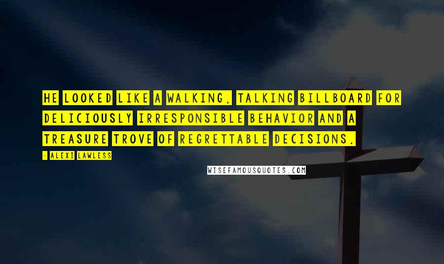 Alexi Lawless Quotes: He looked like a walking, talking billboard for deliciously irresponsible behavior and a treasure trove of regrettable decisions.