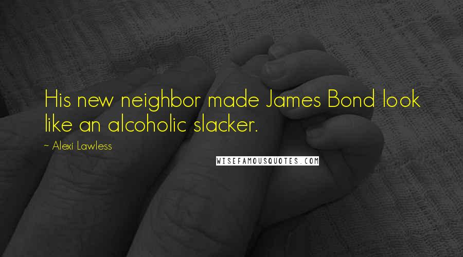 Alexi Lawless Quotes: His new neighbor made James Bond look like an alcoholic slacker.