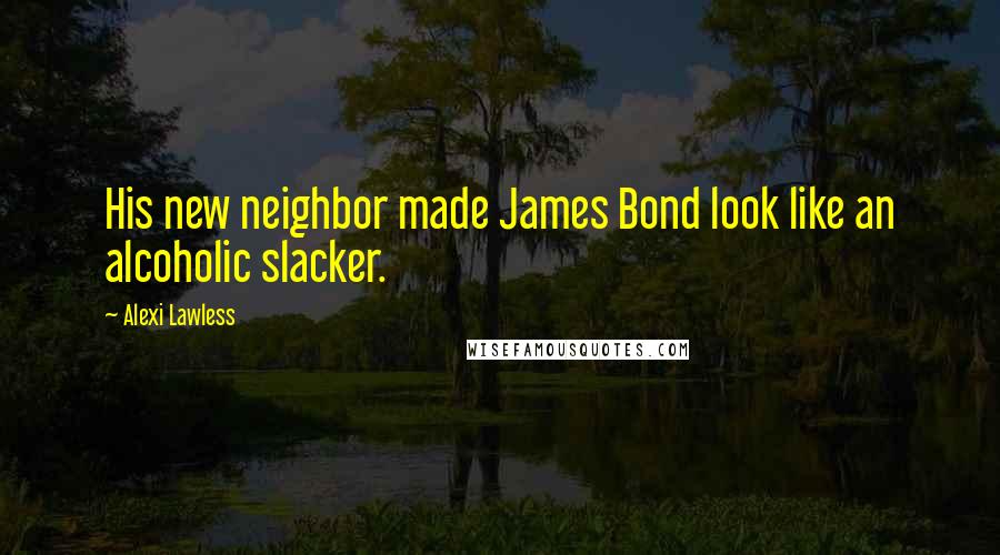 Alexi Lawless Quotes: His new neighbor made James Bond look like an alcoholic slacker.