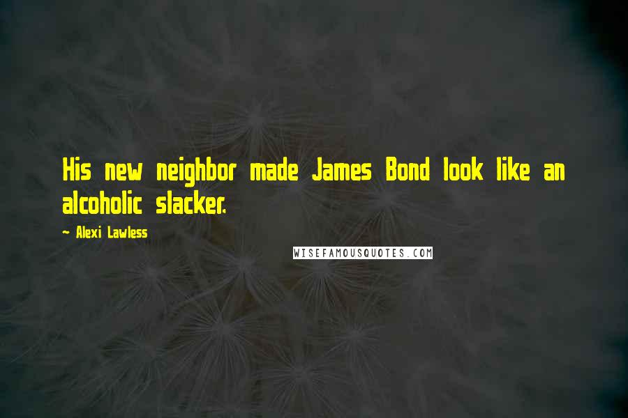 Alexi Lawless Quotes: His new neighbor made James Bond look like an alcoholic slacker.