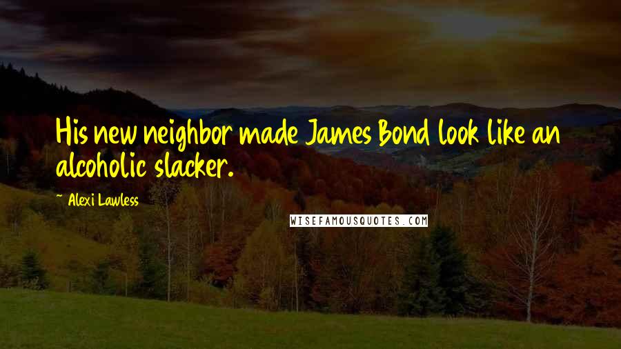 Alexi Lawless Quotes: His new neighbor made James Bond look like an alcoholic slacker.