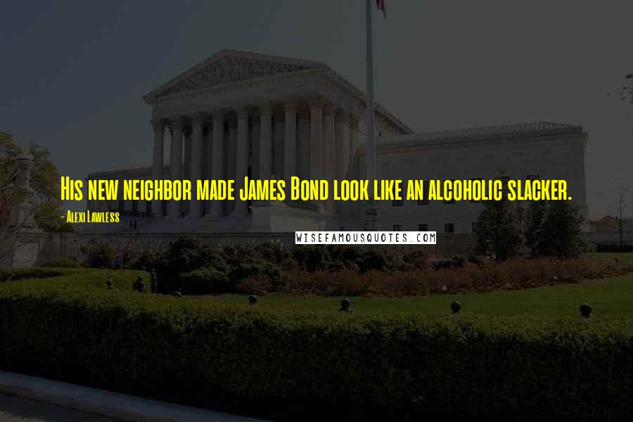 Alexi Lawless Quotes: His new neighbor made James Bond look like an alcoholic slacker.