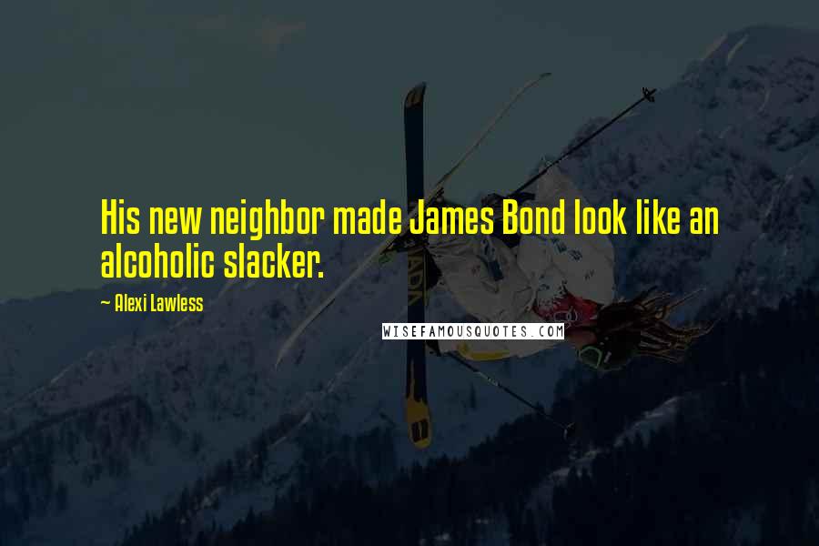 Alexi Lawless Quotes: His new neighbor made James Bond look like an alcoholic slacker.