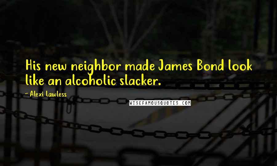 Alexi Lawless Quotes: His new neighbor made James Bond look like an alcoholic slacker.